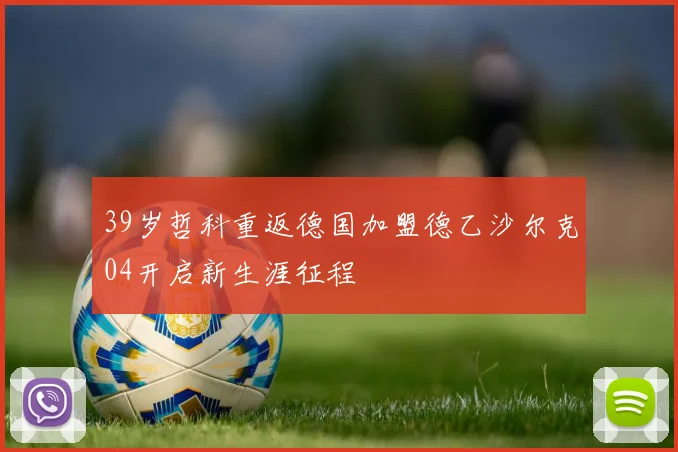 39岁哲科重返德国加盟德乙沙尔克04开启新生涯征程