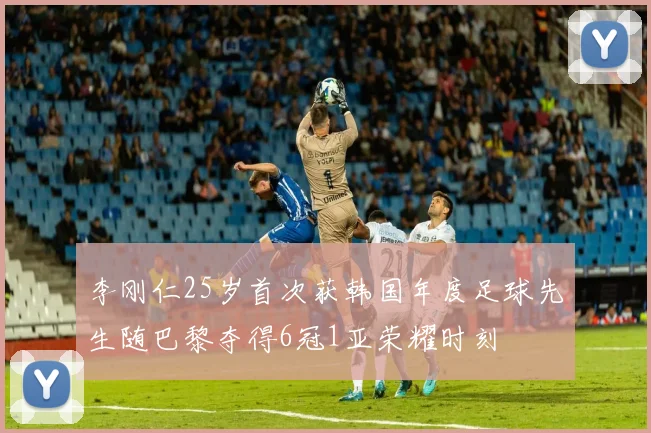 李刚仁25岁首次获韩国年度足球先生随巴黎夺得6冠1亚荣耀时刻
