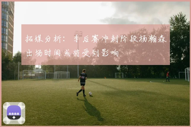 拓媒分析：季后赛冲刺阶段杨瀚森出场时间或将受到影响