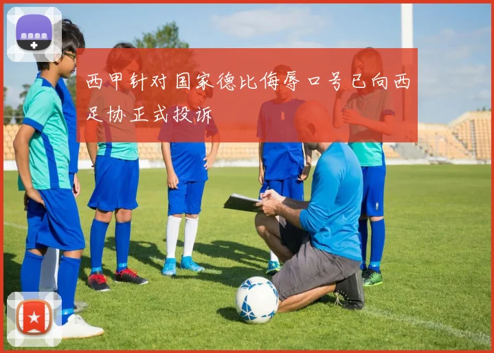 西甲针对国家德比侮辱口号已向西足协正式投诉