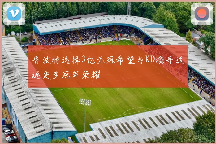 香波特选择3亿无冠希望与KD携手追逐更多冠军荣耀