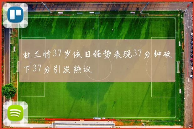 杜兰特37岁依旧强势表现37分钟砍下37分引发热议