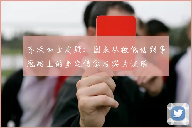 齐沃回击质疑：国米从被低估到争冠路上的坚定信念与实力证明