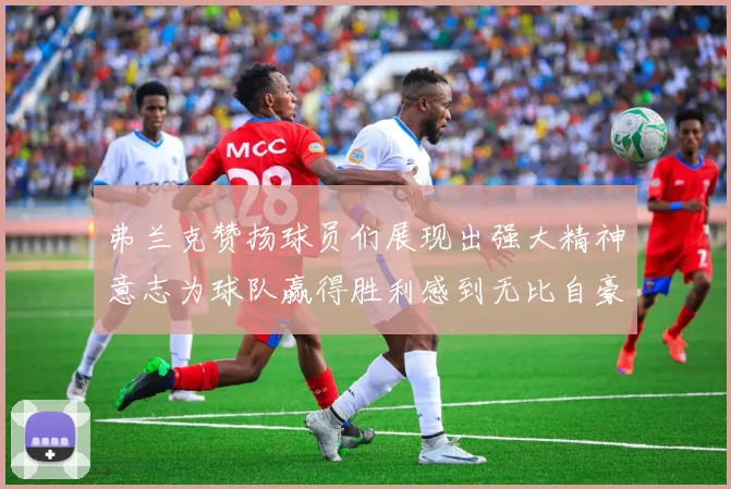 弗兰克赞扬球员们展现出强大精神意志为球队赢得胜利感到无比自豪