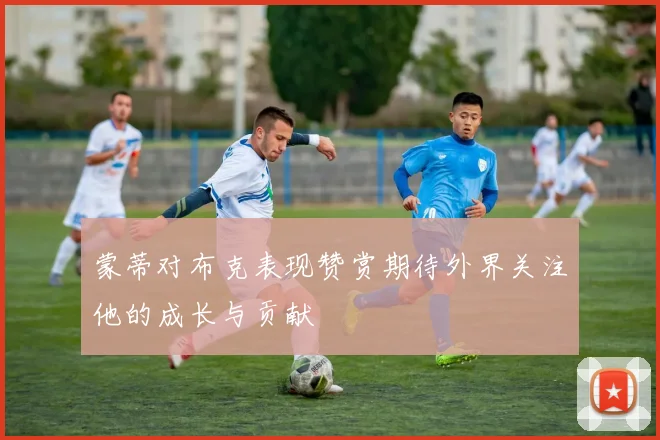 蒙蒂对布克表现赞赏期待外界关注他的成长与贡献
