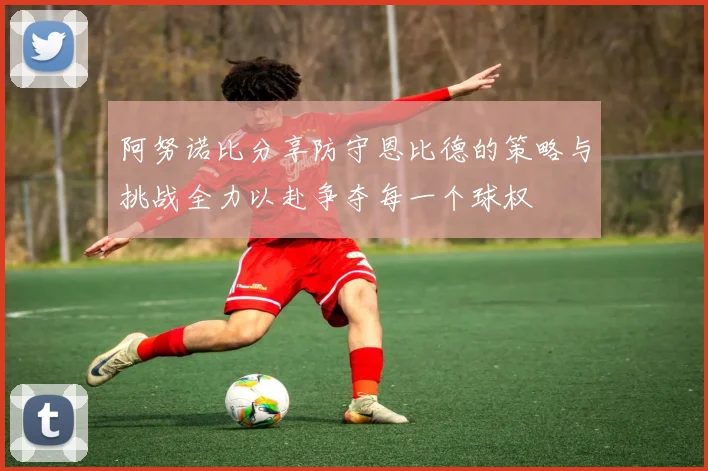 阿努诺比分享防守恩比德的策略与挑战全力以赴争夺每一个球权