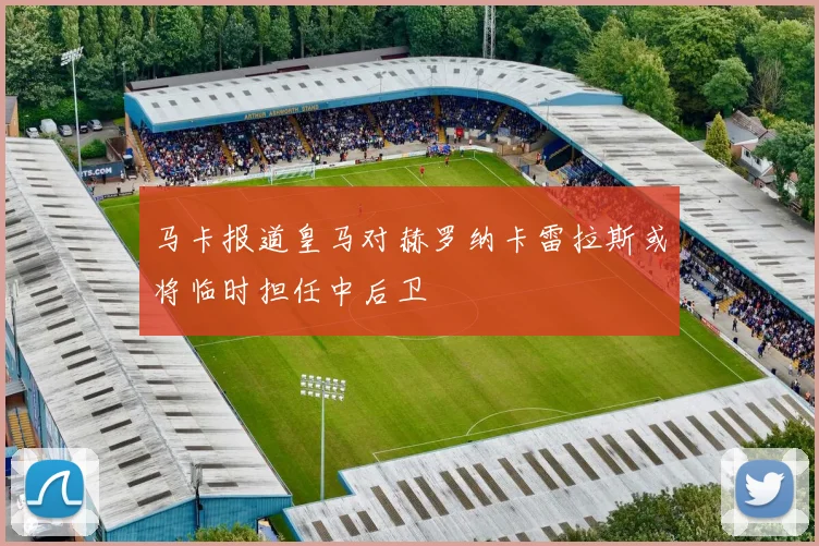 马卡报道皇马对赫罗纳卡雷拉斯或将临时担任中后卫