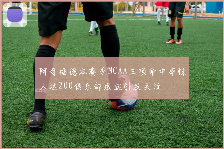 阿奇福德本赛季NCAA三项命中率惊人达200俱乐部成就引发关注