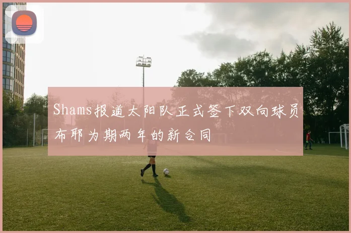 Shams报道太阳队正式签下双向球员布耶为期两年的新合同