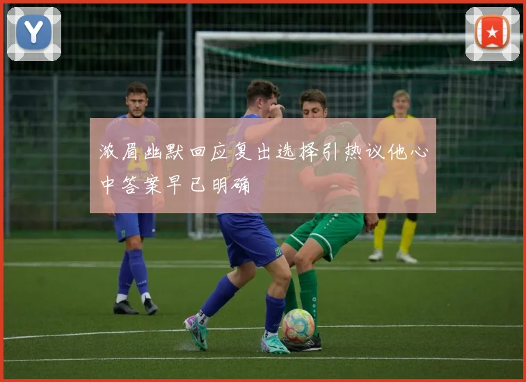浓眉幽默回应复出选择引热议他心中答案早已明确