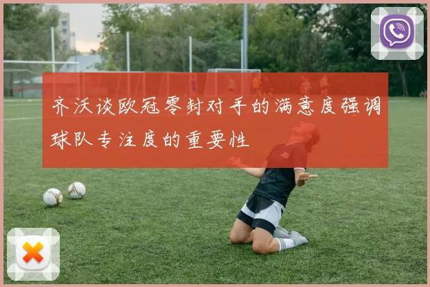 齐沃谈欧冠零封对手的满意度强调球队专注度的重要性