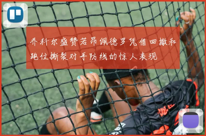 乔科尔盛赞若昂佩德罗凭借回撤和跑位撕裂对手防线的惊人表现
