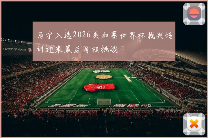 马宁入选2026美加墨世界杯裁判培训迎来最后考核挑战