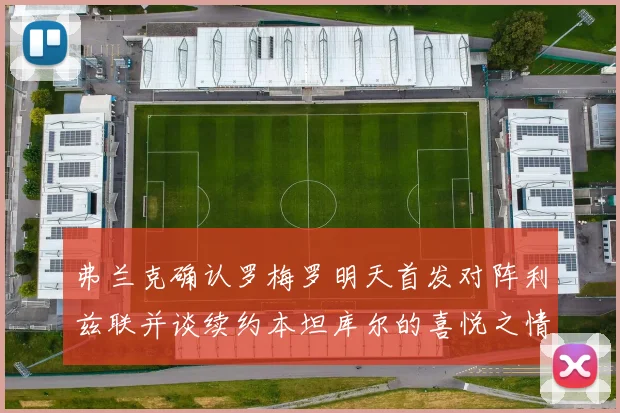 弗兰克确认罗梅罗明天首发对阵利兹联并谈续约本坦库尔的喜悦之情