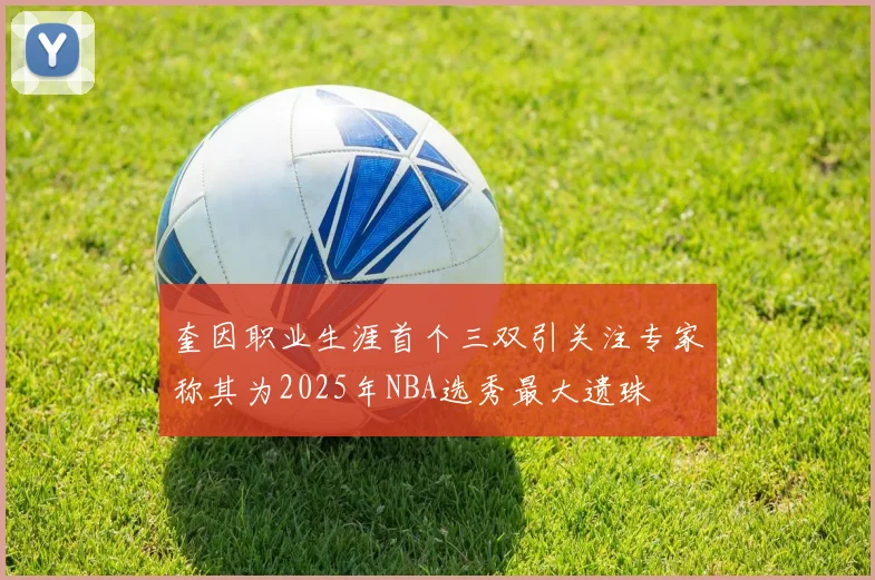 奎因职业生涯首个三双引关注专家称其为2025年NBA选秀最大遗珠
