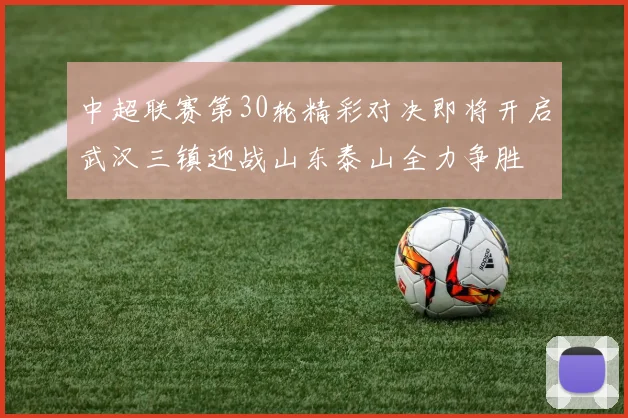 中超联赛第30轮精彩对决即将开启武汉三镇迎战山东泰山全力争胜