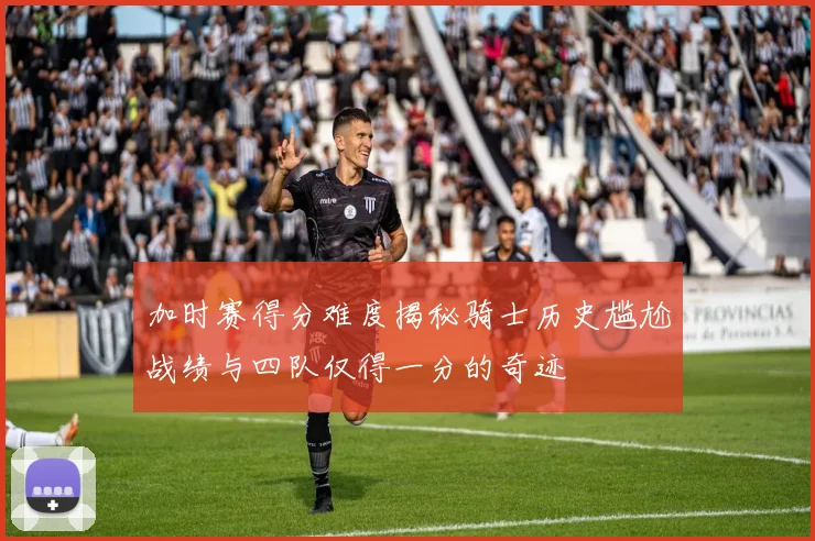 加时赛得分难度揭秘骑士历史尴尬战绩与四队仅得一分的奇迹