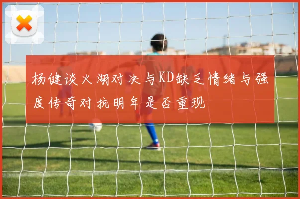 杨健谈火湖对决与KD缺乏情绪与强度传奇对抗明年是否重现