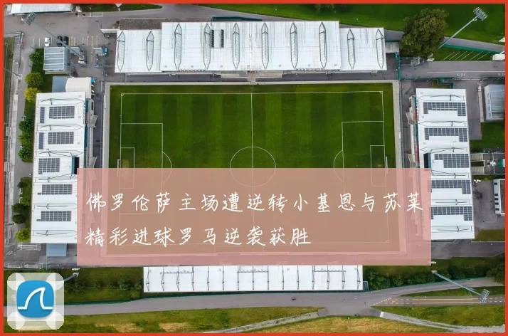佛罗伦萨主场遭逆转小基恩与苏莱精彩进球罗马逆袭获胜