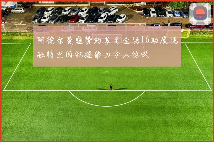 阿德尔曼盛赞约基奇全场16助展现独特空间把握能力令人惊叹