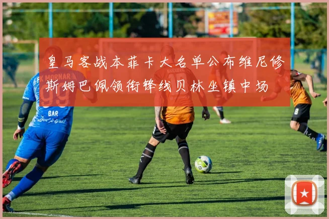 皇马客战本菲卡大名单公布维尼修斯姆巴佩领衔锋线贝林坐镇中场