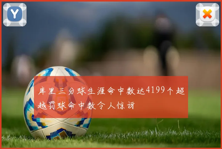 库里三分球生涯命中数达4199个超越罚球命中数令人惊讶