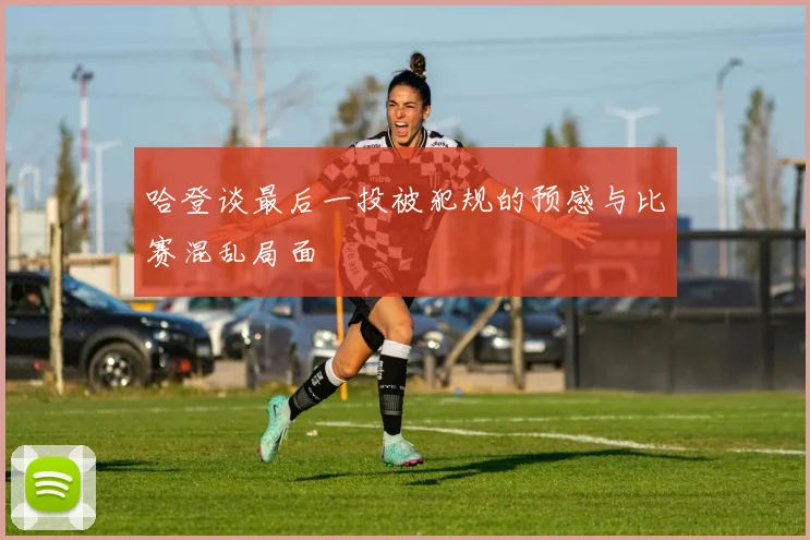 哈登谈最后一投被犯规的预感与比赛混乱局面
