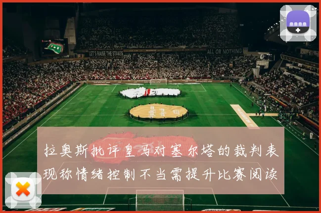 拉奥斯批评皇马对塞尔塔的裁判表现称情绪控制不当需提升比赛阅读能力