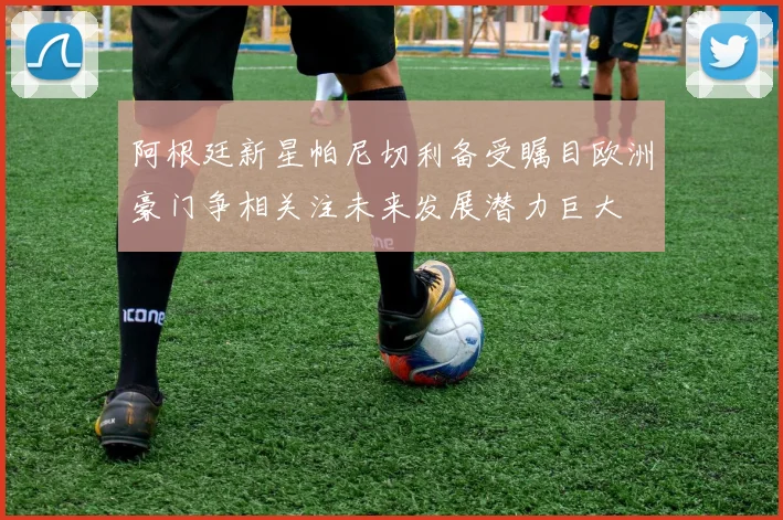 阿根廷新星帕尼切利备受瞩目欧洲豪门争相关注未来发展潜力巨大