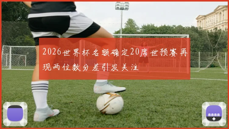 2026世界杯名额确定20席世预赛再现两位数分差引发关注