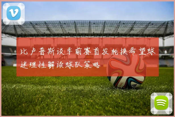 比卢普斯谈季前赛首发轮换希望球迷理性解读球队策略