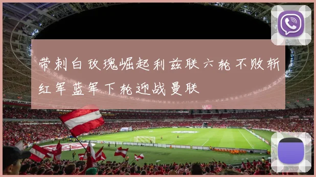 带刺白玫瑰崛起利兹联六轮不败斩红军蓝军下轮迎战曼联