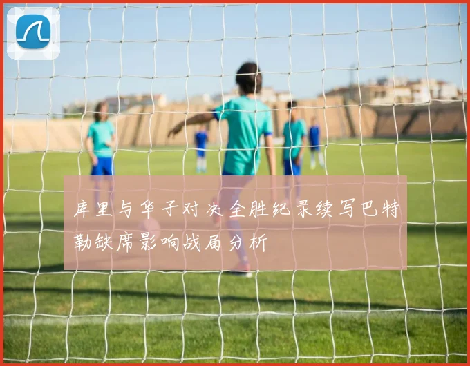 库里与华子对决全胜纪录续写巴特勒缺席影响战局分析